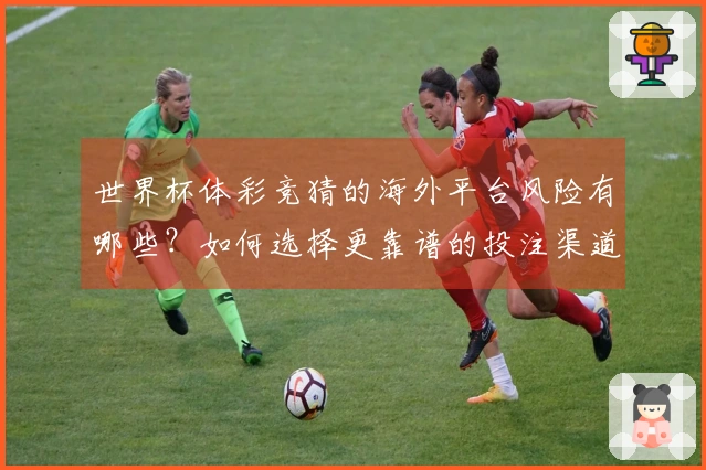 世界杯体彩竞猜的海外平台风险有哪些？如何选择更靠谱的投注渠道？