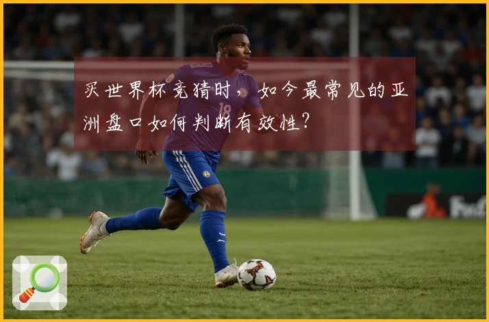 买世界杯竞猜时，如今最常见的亚洲盘口如何判断有效性？